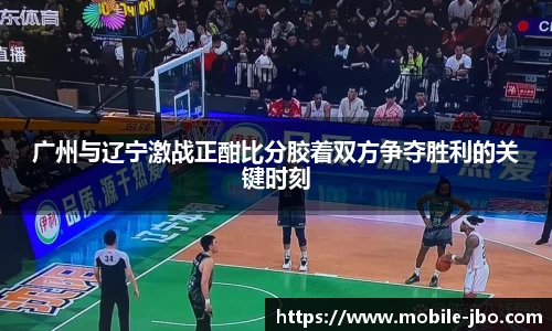 广州与辽宁激战正酣比分胶着双方争夺胜利的关键时刻