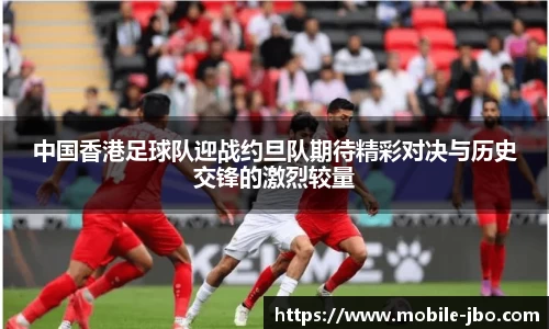中国香港足球队迎战约旦队期待精彩对决与历史交锋的激烈较量