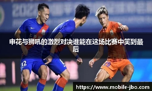 申花与狮吼的激烈对决谁能在这场比赛中笑到最后